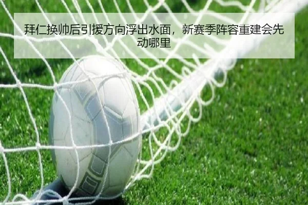 拜仁换帅后引援方向浮出水面，新赛季阵容重建会先动哪里